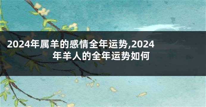 2024年属羊的感情全年运势,2024年羊人的全年运势如何