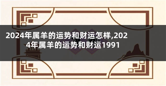 2024年属羊的运势和财运怎样,2024年属羊的运势和财运1991