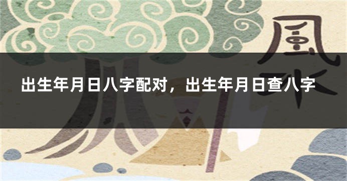 出生年月日八字配对，出生年月日查八字