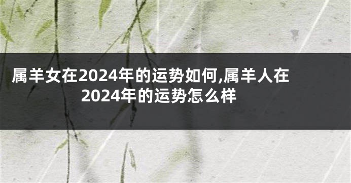 属羊女在2024年的运势如何,属羊人在2024年的运势怎么样