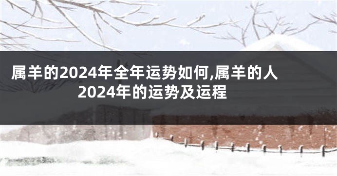 属羊的2024年全年运势如何,属羊的人2024年的运势及运程