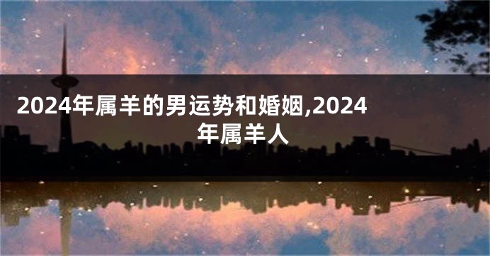 2024年属羊的男运势和婚姻,2024年属羊人