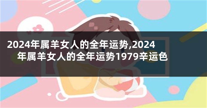 2024年属羊女人的全年运势,2024年属羊女人的全年运势1979辛运色