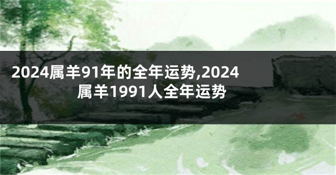 2024属羊91年的全年运势,2024属羊1991人全年运势