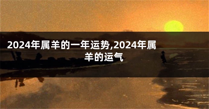 2024年属羊的一年运势,2024年属羊的运气