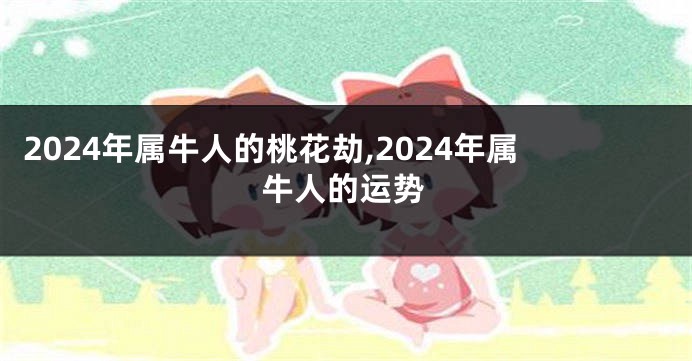 2024年属牛人的桃花劫,2024年属牛人的运势