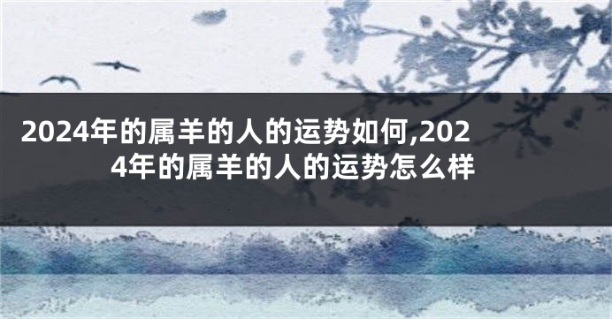 2024年的属羊的人的运势如何,2024年的属羊的人的运势怎么样