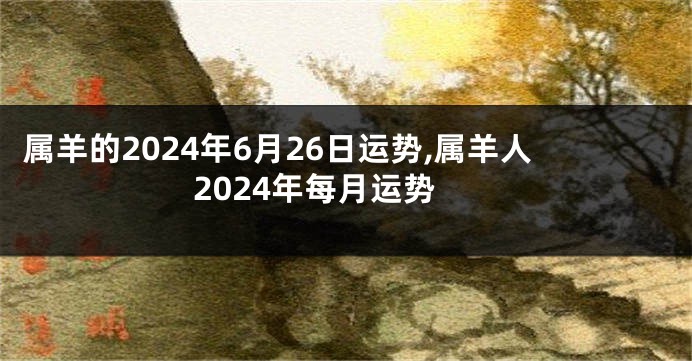 属羊的2024年6月26日运势,属羊人2024年每月运势