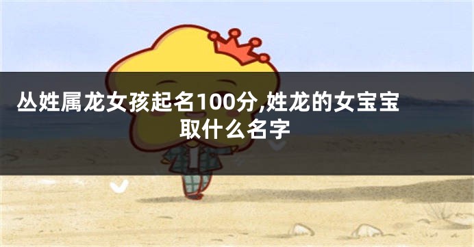 丛姓属龙女孩起名100分,姓龙的女宝宝取什么名字