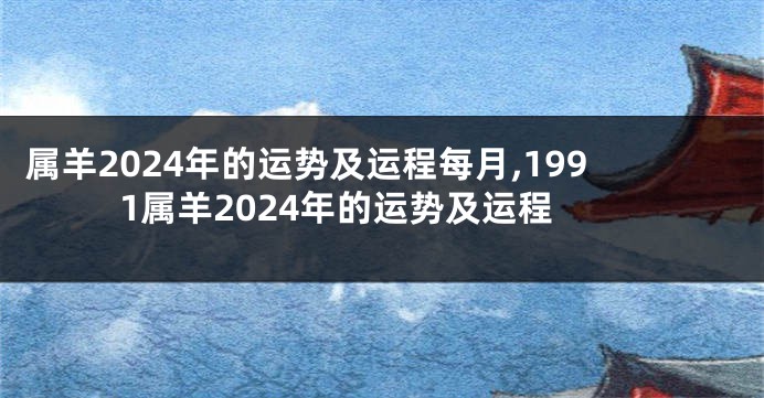 属羊2024年的运势及运程每月,1991属羊2024年的运势及运程