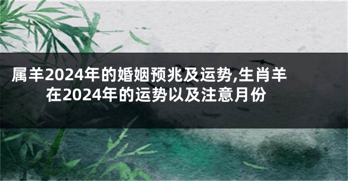 属羊2024年的婚姻预兆及运势,生肖羊在2024年的运势以及注意月份