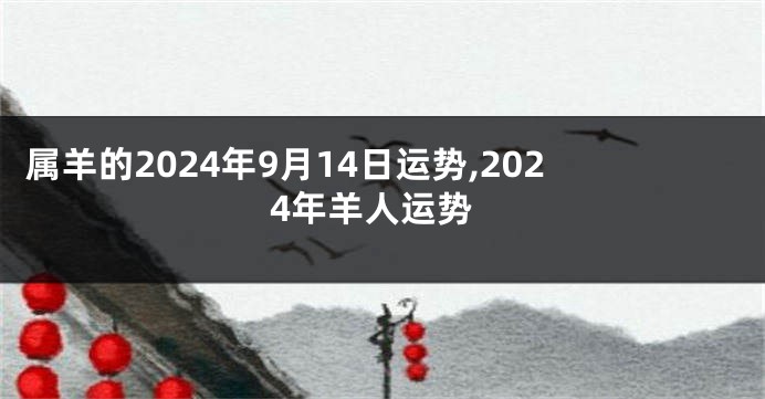 属羊的2024年9月14日运势,2024年羊人运势