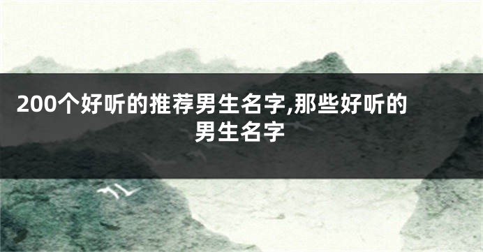 200个好听的推荐男生名字,那些好听的男生名字