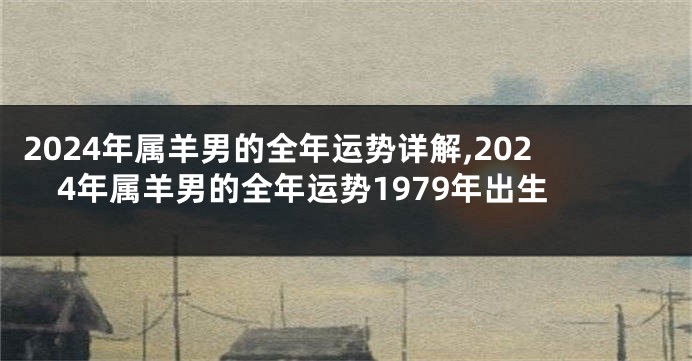 2024年属羊男的全年运势详解,2024年属羊男的全年运势1979年出生