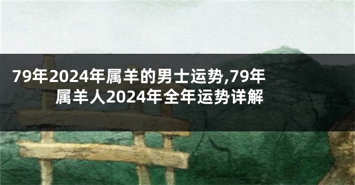 79年2024年属羊的男士运势,79年属羊人2024年全年运势详解