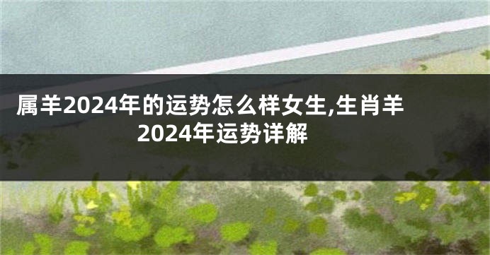 属羊2024年的运势怎么样女生,生肖羊2024年运势详解