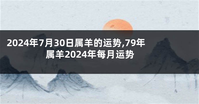 2024年7月30日属羊的运势,79年属羊2024年每月运势