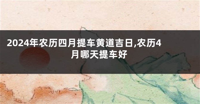 2024年农历四月提车黄道吉日,农历4月哪天提车好