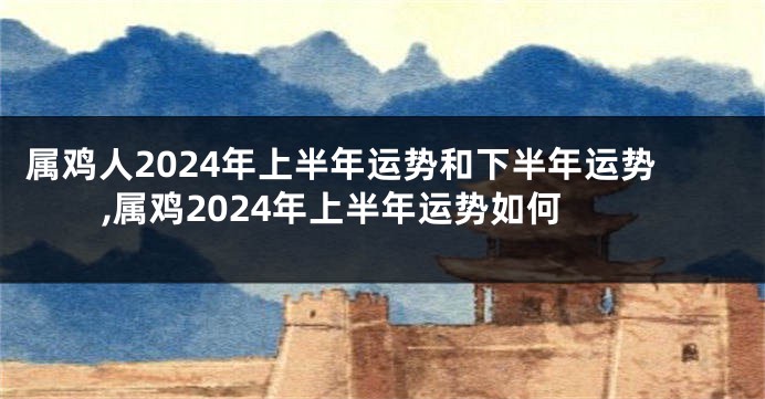 属鸡人2024年上半年运势和下半年运势,属鸡2024年上半年运势如何