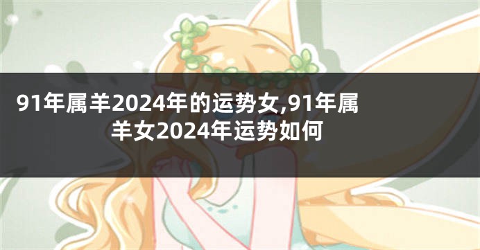 91年属羊2024年的运势女,91年属羊女2024年运势如何