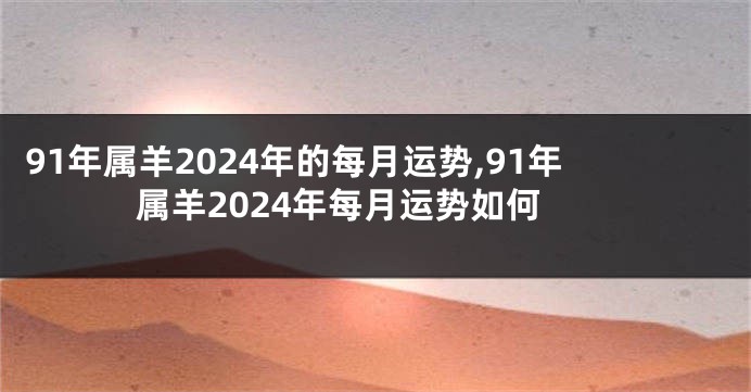 91年属羊2024年的每月运势,91年属羊2024年每月运势如何