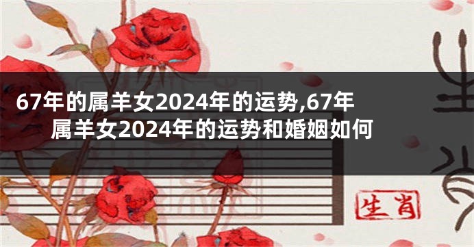 67年的属羊女2024年的运势,67年属羊女2024年的运势和婚姻如何