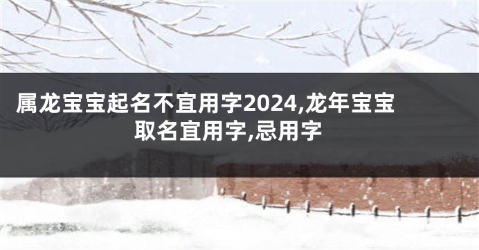 属龙宝宝起名不宜用字2024,龙年宝宝取名宜用字,忌用字