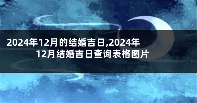 2024年12月的结婚吉日,2024年12月结婚吉日查询表格图片