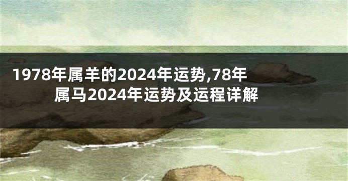 1978年属羊的2024年运势,78年属马2024年运势及运程详解