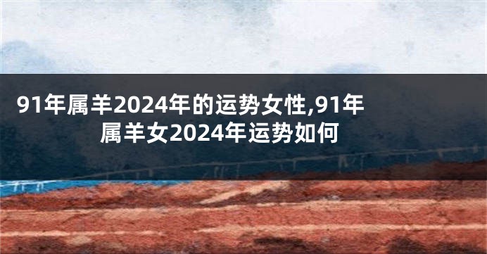 91年属羊2024年的运势女性,91年属羊女2024年运势如何