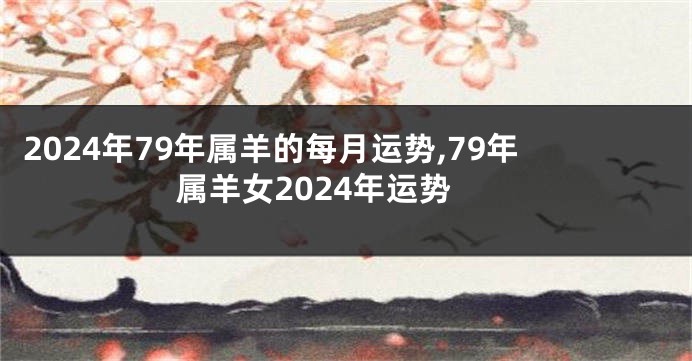 2024年79年属羊的每月运势,79年属羊女2024年运势