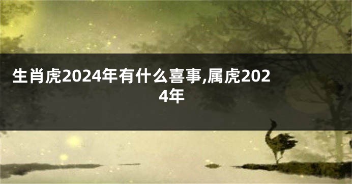 生肖虎2024年有什么喜事,属虎2024年