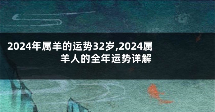 2024年属羊的运势32岁,2024属羊人的全年运势详解