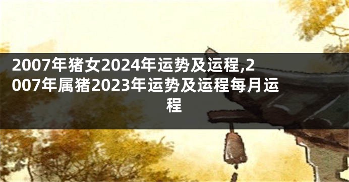 2007年猪女2024年运势及运程,2007年属猪2023年运势及运程每月运程