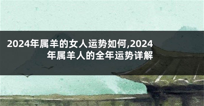 2024年属羊的女人运势如何,2024年属羊人的全年运势详解