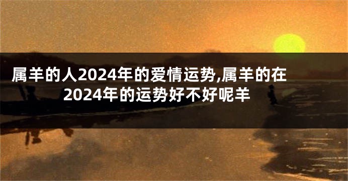 属羊的人2024年的爱情运势,属羊的在2024年的运势好不好呢羊