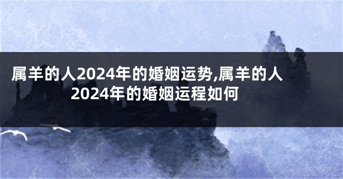 属羊的人2024年的婚姻运势,属羊的人2024年的婚姻运程如何