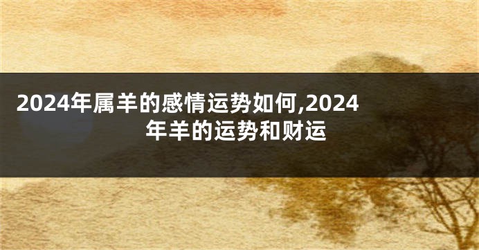 2024年属羊的感情运势如何,2024年羊的运势和财运