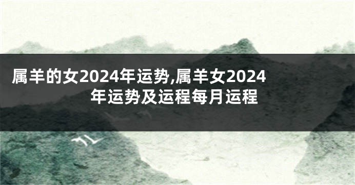 属羊的女2024年运势,属羊女2024年运势及运程每月运程