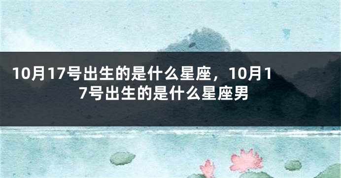 10月17号出生的是什么星座，10月17号出生的是什么星座男