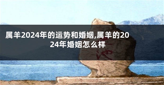 属羊2024年的运势和婚姻,属羊的2024年婚姻怎么样