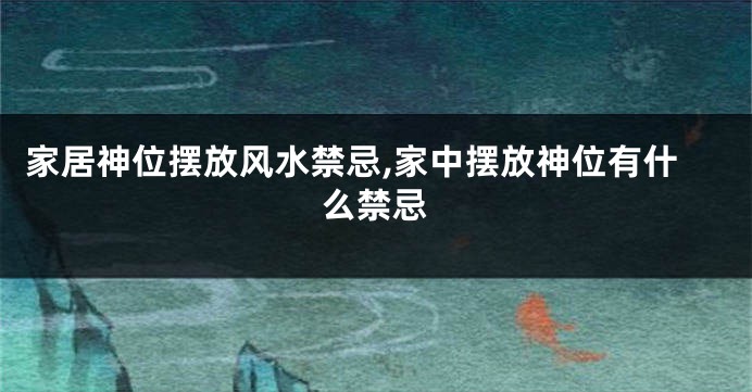 家居神位摆放风水禁忌,家中摆放神位有什么禁忌