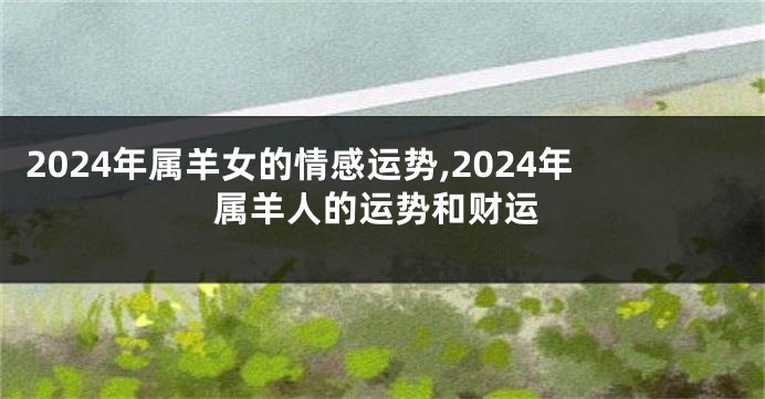 2024年属羊女的情感运势,2024年属羊人的运势和财运