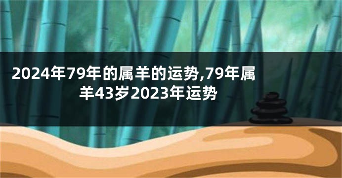 2024年79年的属羊的运势,79年属羊43岁2023年运势