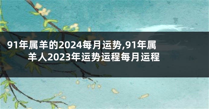 91年属羊的2024每月运势,91年属羊人2023年运势运程每月运程