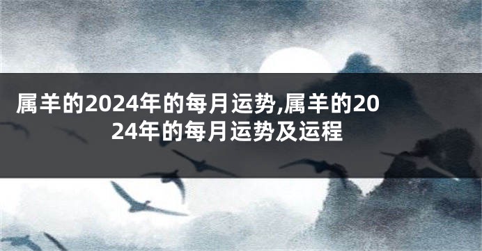 属羊的2024年的每月运势,属羊的2024年的每月运势及运程