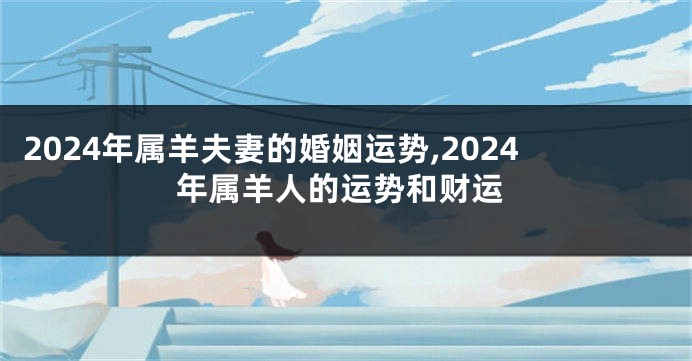 2024年属羊夫妻的婚姻运势,2024年属羊人的运势和财运