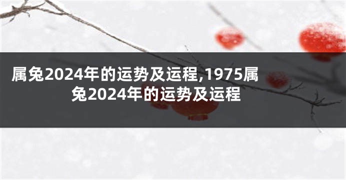 属兔2024年的运势及运程,1975属兔2024年的运势及运程