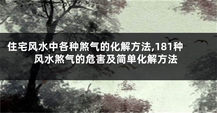 住宅风水中各种煞气的化解方法,181种风水煞气的危害及简单化解方法