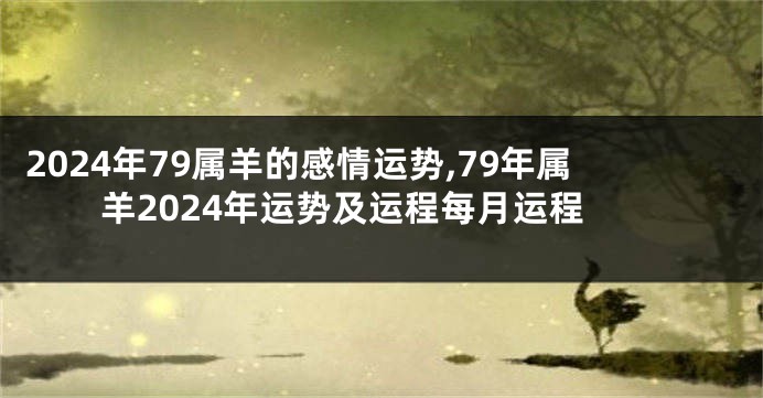 2024年79属羊的感情运势,79年属羊2024年运势及运程每月运程